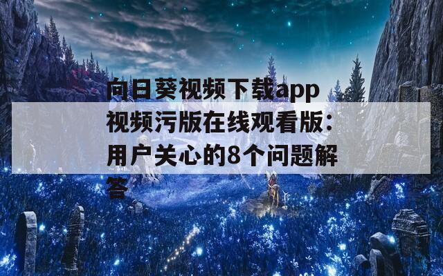 向日葵视频下载app视频污版在线观看版：用户关心的8个问题解答