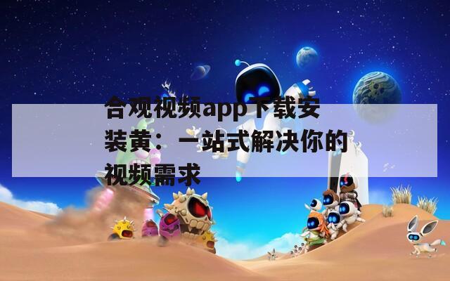 合观视频app下载安装黄：一站式解决你的视频需求