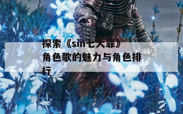 探索《sin七大罪》角色歌的魅力与角色排行