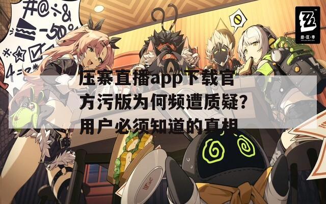 压寨直播app下载官方污版为何频遭质疑？用户必须知道的真相