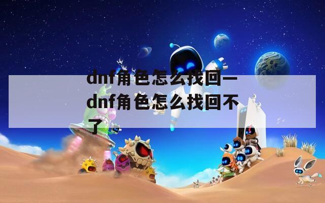 dnf角色怎么找回—dnf角色怎么找回不了