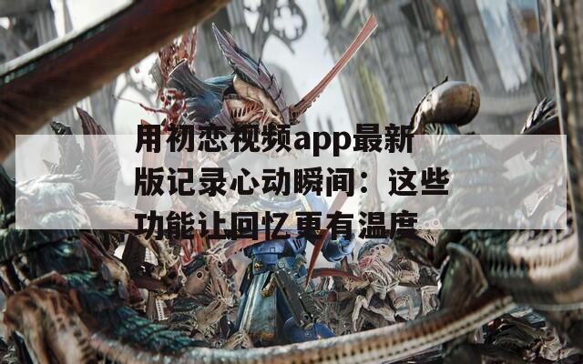 用初恋视频app最新版记录心动瞬间：这些功能让回忆更有温度