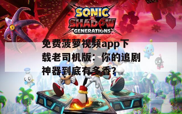 免费菠萝视频app下载老司机版：你的追剧神器到底有多香？