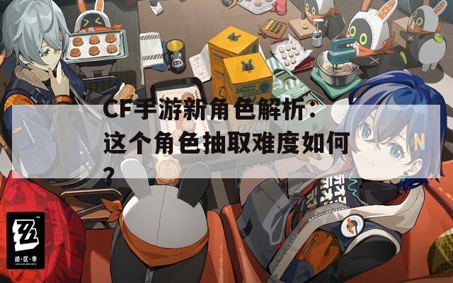 CF手游新角色解析：这个角色抽取难度如何？