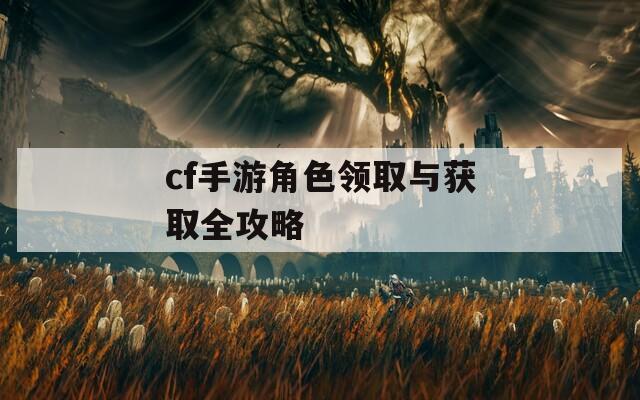 cf手游角色领取与获取全攻略