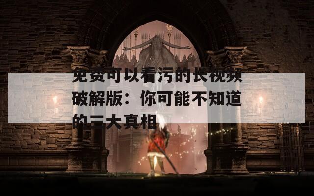 免费可以看污的长视频破解版：你可能不知道的三大真相