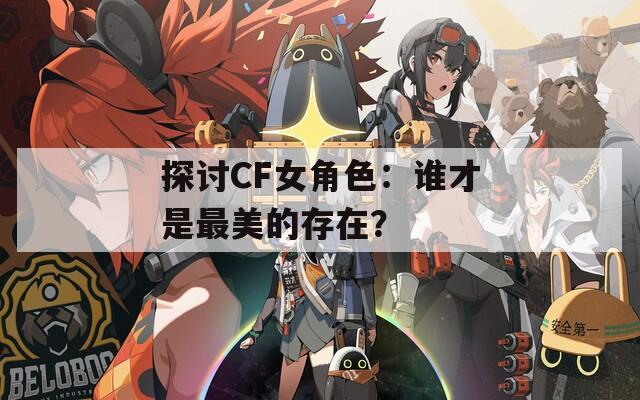 探讨CF女角色：谁才是最美的存在？