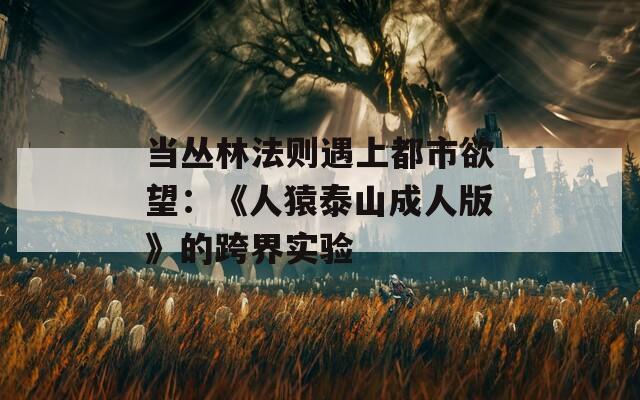 当丛林法则遇上都市欲望：《人猿泰山成人版》的跨界实验