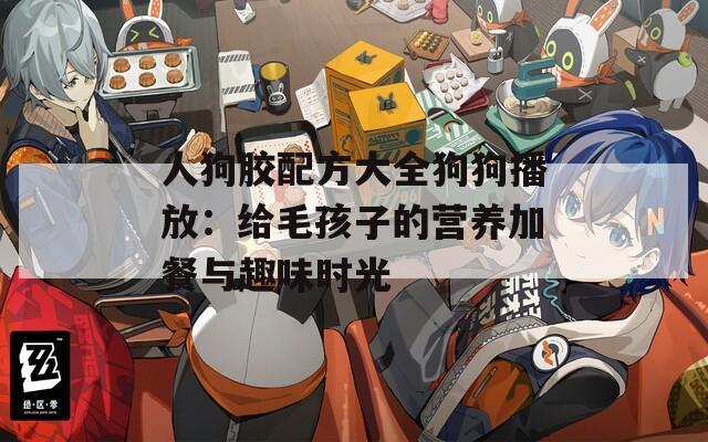 人狗胶配方大全狗狗播放：给毛孩子的营养加餐与趣味时光