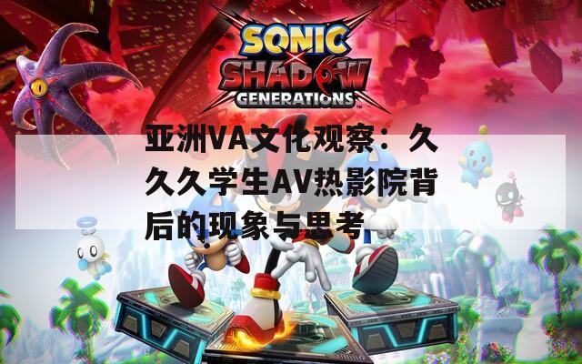 亚洲VA文化观察：久久久学生AV热影院背后的现象与思考