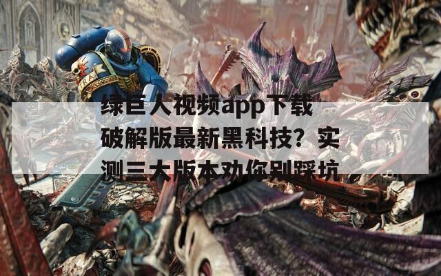 绿巨人视频app下载破解版最新黑科技？实测三大版本劝你别踩坑