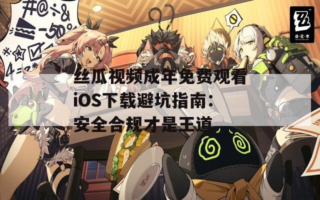 丝瓜视频成年免费观看iOS下载避坑指南：安全合规才是王道