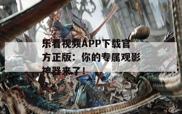 乐看视频APP下载官方正版：你的专属观影神器来了！