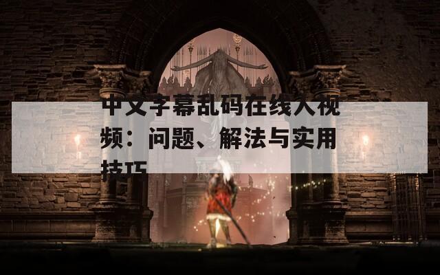中文字幕乱码在线人视频：问题、解法与实用技巧