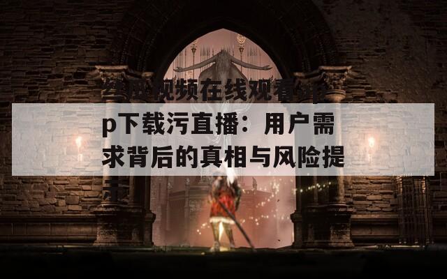 丝瓜视频在线观看app下载污直播：用户需求背后的真相与风险提示